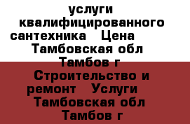 услуги квалифицированного сантехника › Цена ­ 100 - Тамбовская обл., Тамбов г. Строительство и ремонт » Услуги   . Тамбовская обл.,Тамбов г.